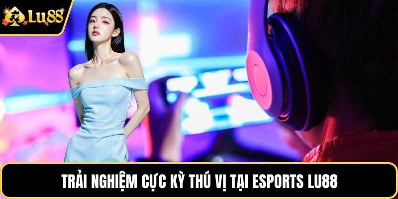 Trải nghiệm cực kỳ thú vị tại Esports LU88